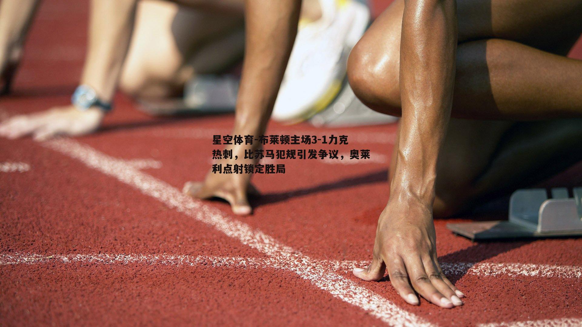 布莱顿主场3-1力克热刺，比苏马犯规引发争议，奥莱利点射锁定胜局